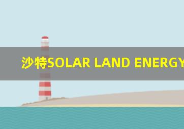 沙特SOLAR LAND ENERGY COMPANY